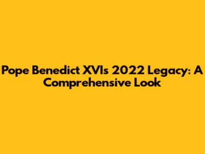 Pope Benedict XVI's 2022 Legacy: A Comprehensive Look