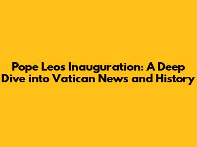 Pope Leo's Inauguration: A Deep Dive into Vatican News and History