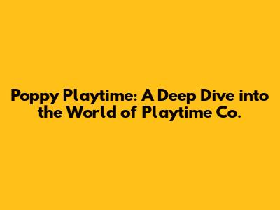 Poppy Playtime: A Deep Dive into the World of Playtime Co.