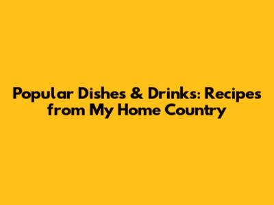 Popular Dishes & Drinks: Recipes from My Home Country