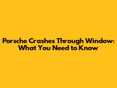 Porsche Crashes Through Window: What You Need to Know
