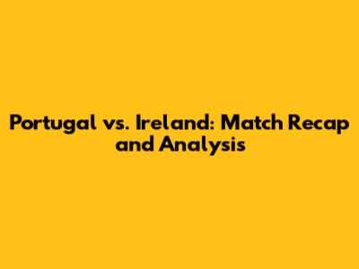 Portugal vs. Ireland: Match Recap and Analysis