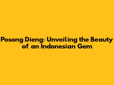 Posong Dieng: Unveiling the Beauty of an Indonesian Gem