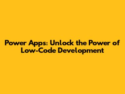 Power Apps: Unlock the Power of Low-Code Development