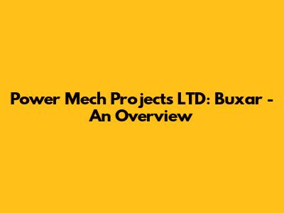 Power Mech Projects LTD: Buxar - An Overview