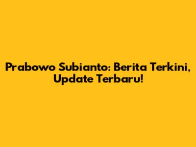 Prabowo Subianto: Berita Terkini, Update Terbaru!