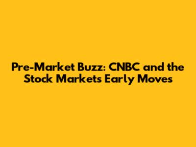 Pre-Market Buzz: CNBC and the Stock Market's Early Moves