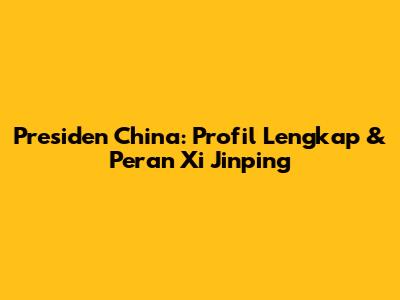 Presiden China: Profil Lengkap & Peran Xi Jinping