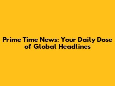 Prime Time News: Your Daily Dose of Global Headlines