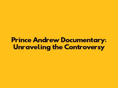 Prince Andrew Documentary: Unraveling the Controversy
