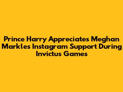 Prince Harry Appreciates Meghan Markle's Instagram Support During Invictus Games