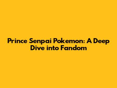 Prince Senpai Pokemon: A Deep Dive into Fandom