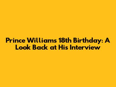Prince William's 18th Birthday: A Look Back at His Interview