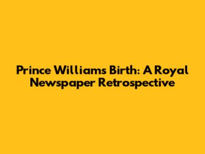 Prince William's Birth: A Royal Newspaper Retrospective
