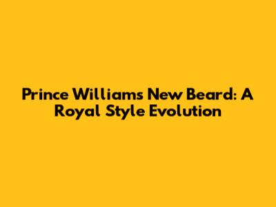 Prince William's New Beard: A Royal Style Evolution