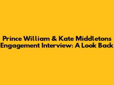 Prince William & Kate Middleton's Engagement Interview: A Look Back