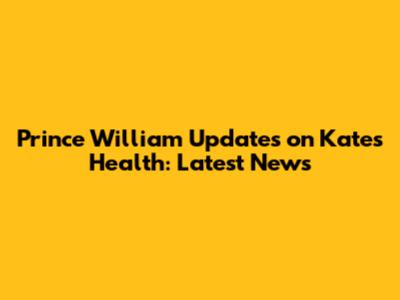 Prince William Updates on Kate's Health: Latest News