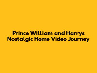 Prince William and Harry's Nostalgic Home Video Journey