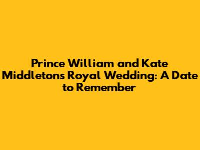 Prince William and Kate Middleton's Royal Wedding: A Date to Remember