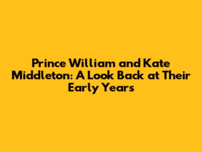 Prince William and Kate Middleton: A Look Back at Their Early Years