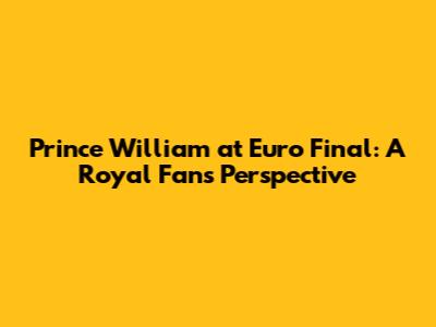 Prince William at Euro Final: A Royal Fan's Perspective