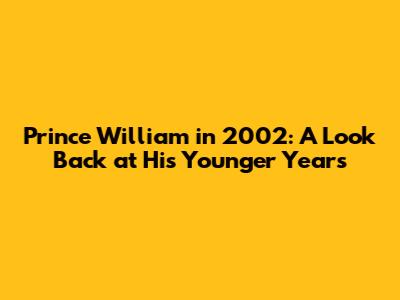 Prince William in 2002: A Look Back at His Younger Years