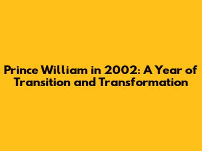 Prince William in 2002: A Year of Transition and Transformation