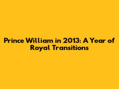 Prince William in 2013: A Year of Royal Transitions