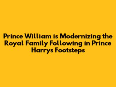 Prince William is Modernizing the Royal Family Following in Prince Harry's Footsteps
