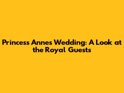 Princess Anne's Wedding: A Look at the Royal Guests