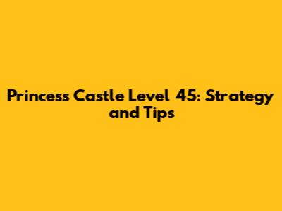 Princess Castle Level 45: Strategy and Tips