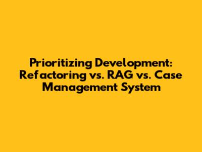 Prioritizing Development: Refactoring vs. RAG vs. Case Management System