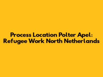 Process Location Polter Apel: Refugee Work North Netherlands