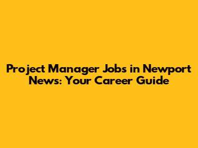 Project Manager Jobs in Newport News: Your Career Guide