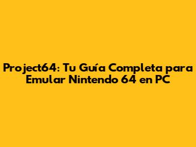 Project64: Tu Guía Completa para Emular Nintendo 64 en PC
