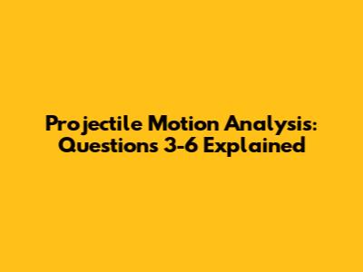 Projectile Motion Analysis: Questions 3-6 Explained