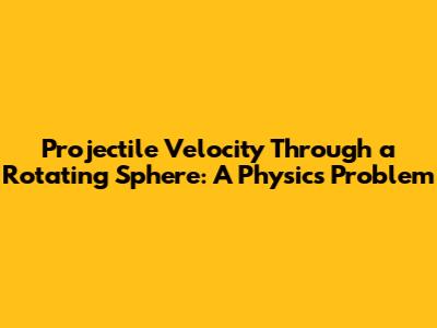 Projectile Velocity Through a Rotating Sphere: A Physics Problem