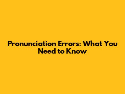 Pronunciation Errors: What You Need to Know