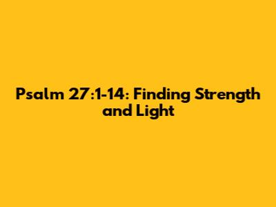 Psalm 27:1-14: Finding Strength and Light