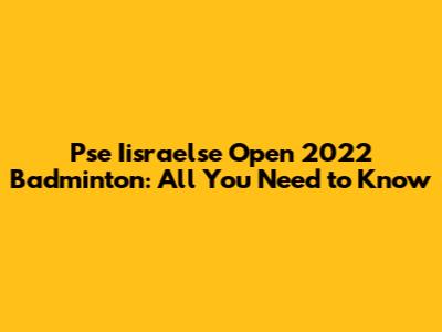 Pse Iisraelse Open 2022 Badminton: All You Need to Know