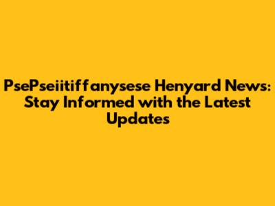 PsePseiitiffanysese Henyard News: Stay Informed with the Latest Updates