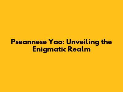 Pseannese Yao: Unveiling the Enigmatic Realm