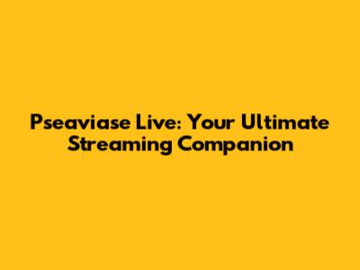 Pseaviase Live: Your Ultimate Streaming Companion