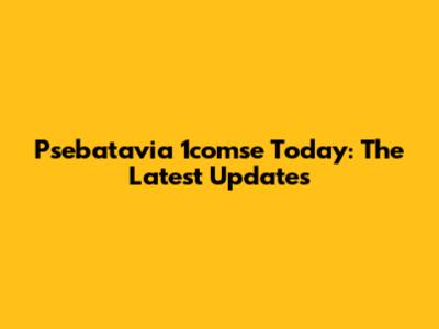 Psebatavia 1comse Today: The Latest Updates