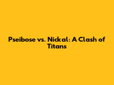 Pseibose vs. Nickal: A Clash of Titans