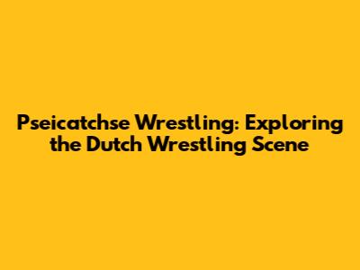 Pseicatchse Wrestling: Exploring the Dutch Wrestling Scene