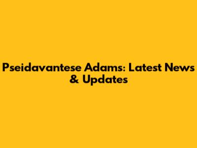 Pseidavantese Adams: Latest News & Updates