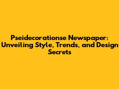 Pseidecorationse Newspaper: Unveiling Style, Trends, and Design Secrets