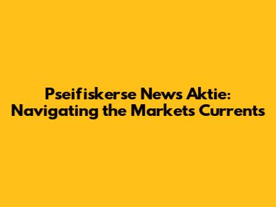 Pseifiskerse News Aktie: Navigating the Market's Currents