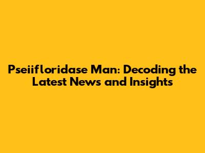 Pseiifloridase Man: Decoding the Latest News and Insights